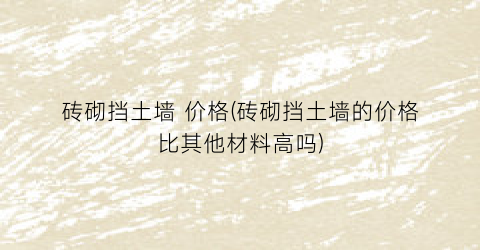 砖砌挡土墙 价格(砖砌挡土墙的价格比其他材料高吗)